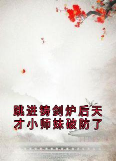 《跳进铸剑炉后天才小师妹破防了》已完结版全文章节阅读 欧阳晴谢梦瑶小说