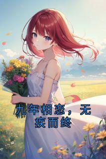 《九年相恋，无疾而终》小说全文免费试读 《九年相恋，无疾而终》最新章节列表