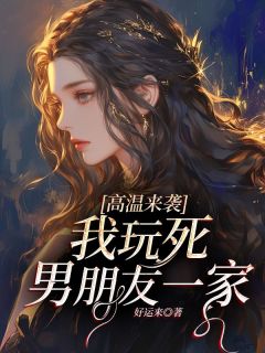 《高温来袭，我玩死男朋友一家》小说全文精彩阅读 《高温来袭，我玩死男朋友一家》最新章节列表